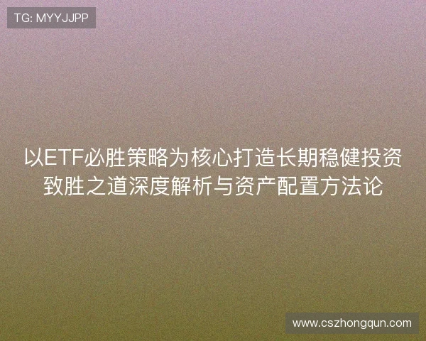 以ETF必胜策略为核心打造长期稳健投资致胜之道深度解析与资产配置方法论